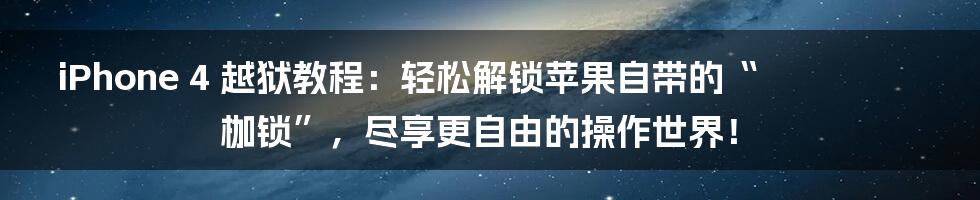 iPhone 4 越狱教程：轻松解锁苹果自带的“枷锁”，尽享更自由的操作世界！