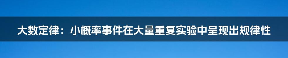 大数定律：小概率事件在大量重复实验中呈现出规律性