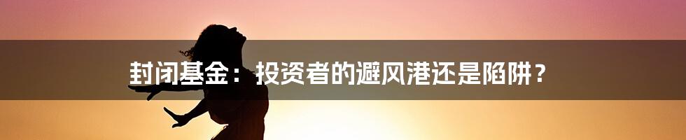 封闭基金：投资者的避风港还是陷阱？