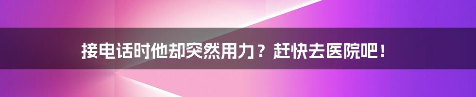 接电话时他却突然用力？赶快去医院吧！