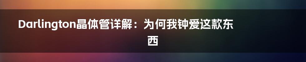 Darlington晶体管详解：为何我钟爱这款东西