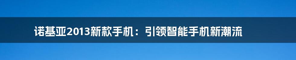 诺基亚2013新款手机：引领智能手机新潮流