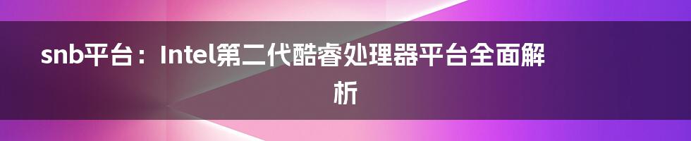 snb平台：Intel第二代酷睿处理器平台全面解析