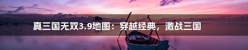 真三国无双3.9地图：穿越经典，激战三国