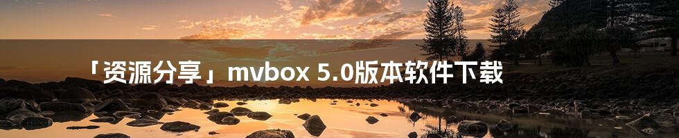 「资源分享」mvbox 5.0版本软件下载