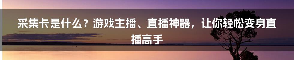 采集卡是什么？游戏主播、直播神器，让你轻松变身直播高手