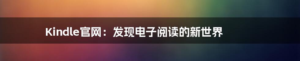 Kindle官网：发现电子阅读的新世界