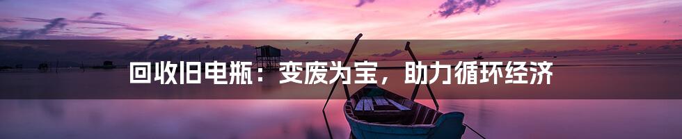 回收旧电瓶：变废为宝，助力循环经济