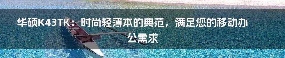 华硕K43TK：时尚轻薄本的典范，满足您的移动办公需求