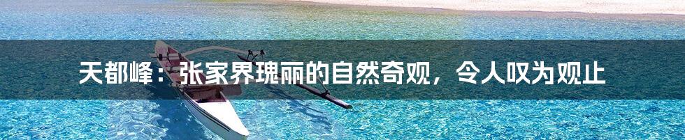 天都峰：张家界瑰丽的自然奇观，令人叹为观止