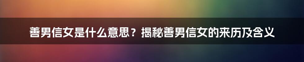 善男信女是什么意思？揭秘善男信女的来历及含义