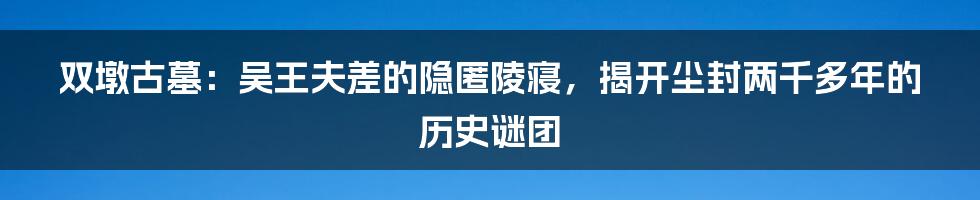 双墩古墓：吴王夫差的隐匿陵寝，揭开尘封两千多年的历史谜团