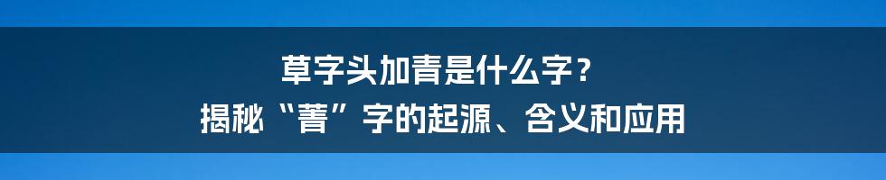 草字头加青是什么字？ 揭秘“菁”字的起源、含义和应用