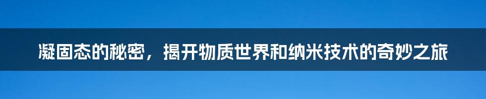 凝固态的秘密，揭开物质世界和纳米技术的奇妙之旅