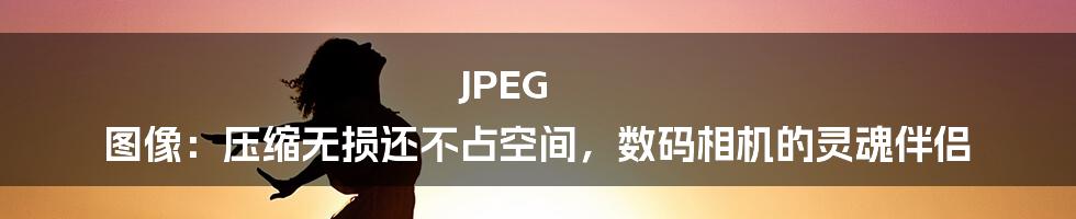 JPEG 图像：压缩无损还不占空间，数码相机的灵魂伴侣