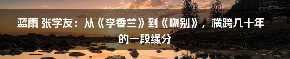 蓝雨 张学友：从《李香兰》到《吻别》，横跨几十年的一段缘分