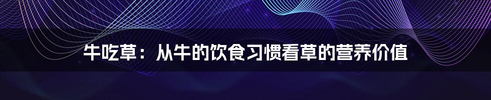 牛吃草：从牛的饮食习惯看草的营养价值