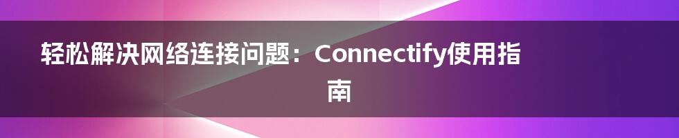 轻松解决网络连接问题：Connectify使用指南