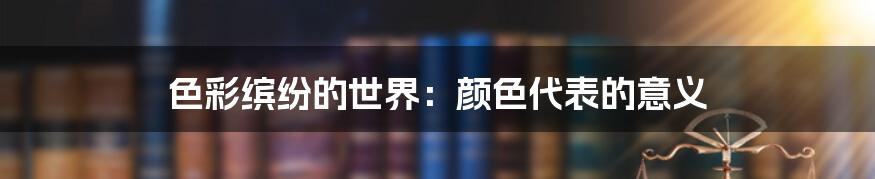 色彩缤纷的世界：颜色代表的意义