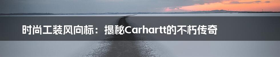 时尚工装风向标：揭秘Carhartt的不朽传奇