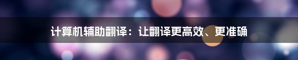 计算机辅助翻译：让翻译更高效、更准确