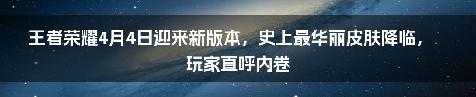 王者荣耀4月4日迎来新版本，史上最华丽皮肤降临，玩家直呼内卷