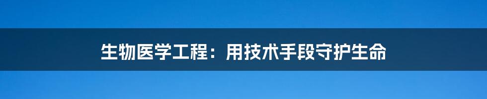 生物医学工程：用技术手段守护生命