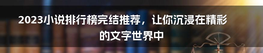 2023小说排行榜完结推荐，让你沉浸在精彩的文字世界中