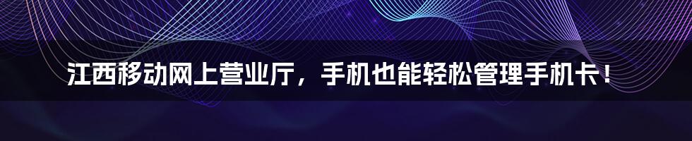 江西移动网上营业厅，手机也能轻松管理手机卡！