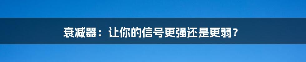 衰减器：让你的信号更强还是更弱？