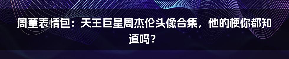 周董表情包：天王巨星周杰伦头像合集，他的梗你都知道吗？