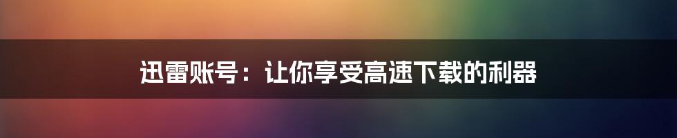 迅雷账号：让你享受高速下载的利器