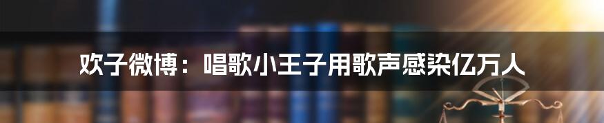 欢子微博：唱歌小王子用歌声感染亿万人