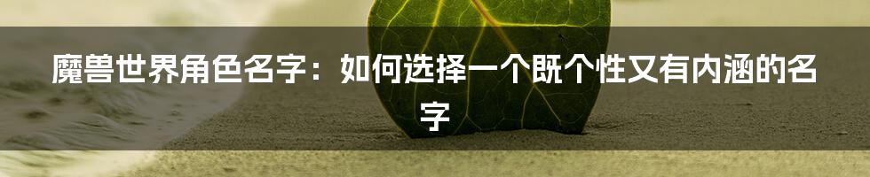 魔兽世界角色名字：如何选择一个既个性又有内涵的名字