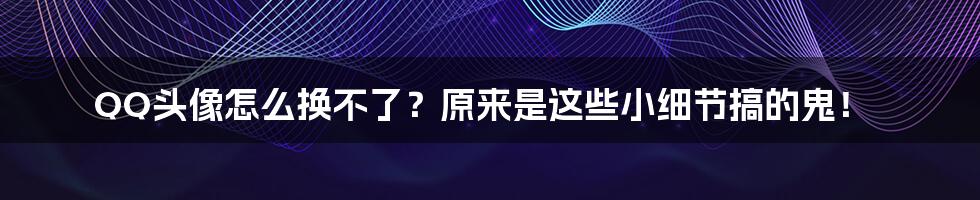 QQ头像怎么换不了？原来是这些小细节搞的鬼！