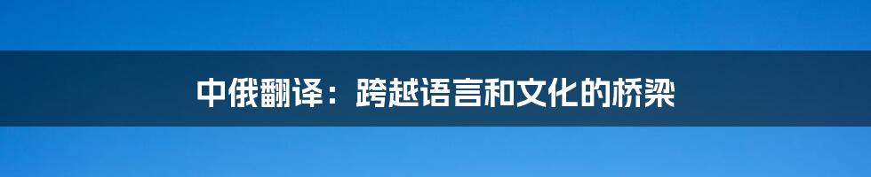 中俄翻译：跨越语言和文化的桥梁