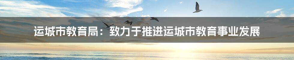 运城市教育局：致力于推进运城市教育事业发展