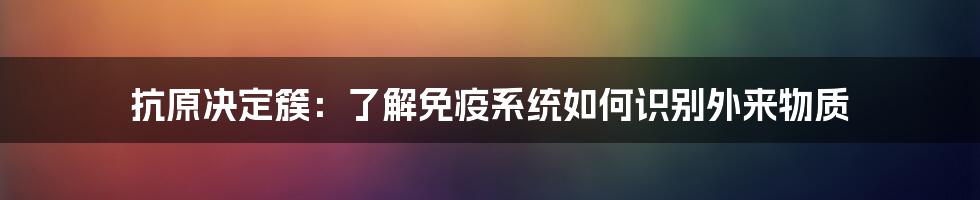 抗原决定簇：了解免疫系统如何识别外来物质