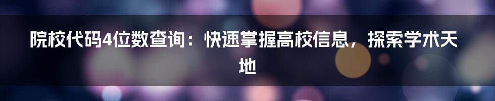 院校代码4位数查询：快速掌握高校信息，探索学术天地