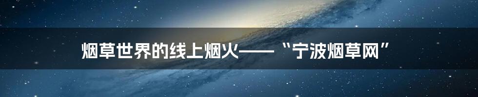 烟草世界的线上烟火——“宁波烟草网”