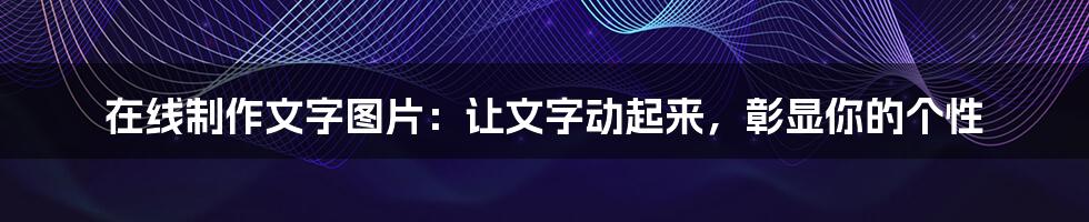 在线制作文字图片：让文字动起来，彰显你的个性