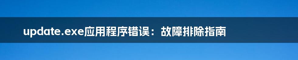 update.exe应用程序错误：故障排除指南