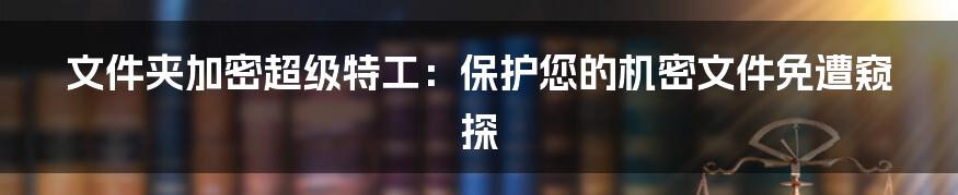 文件夹加密超级特工：保护您的机密文件免遭窥探