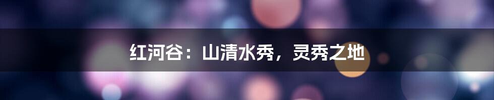 红河谷：山清水秀，灵秀之地