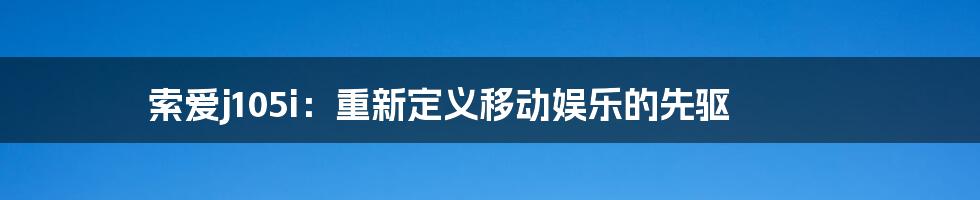 索爱j105i：重新定义移动娱乐的先驱