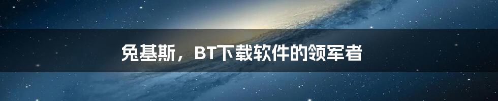 兔基斯，BT下载软件的领军者