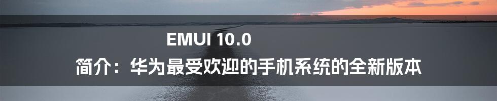 EMUI 10.0 简介：华为最受欢迎的手机系统的全新版本