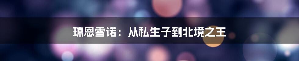 琼恩雪诺：从私生子到北境之王