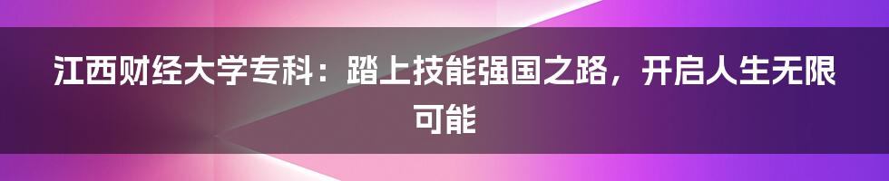 江西财经大学专科：踏上技能强国之路，开启人生无限可能