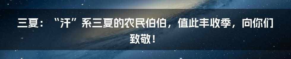 三夏：“汗”系三夏的农民伯伯，值此丰收季，向你们致敬！